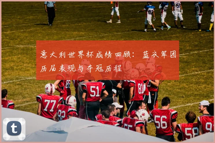 意大利世界杯成绩回顾：蓝衣军团历届表现与夺冠历程