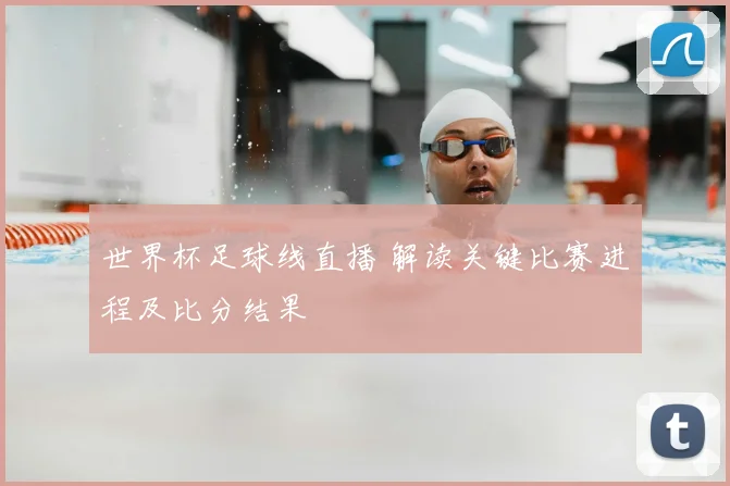 世界杯足球线直播 解读关键比赛进程及比分结果