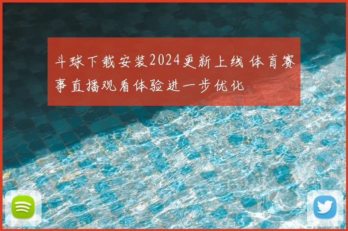 斗球下载安装2024更新上线 体育赛事直播观看体验进一步优化
