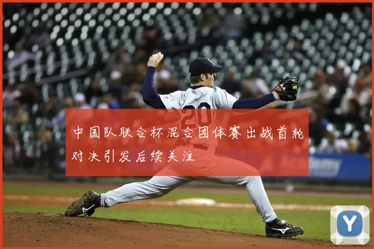 中国队联合杯混合团体赛出战首轮对决引发后续关注