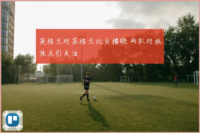 英格兰对苏格兰比分揭晓 两队对抗焦点引关注