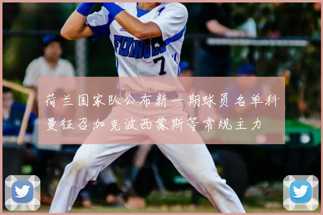 荷兰国家队公布新一期球员名单科曼征召加克波西蒙斯等常规主力