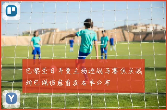 巴黎圣日耳曼主场迎战马赛焦点战姆巴佩伤愈首发名单公布