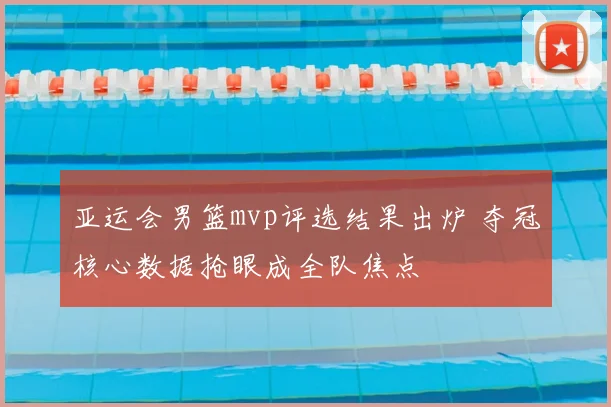 亚运会男篮mvp评选结果出炉 夺冠核心数据抢眼成全队焦点