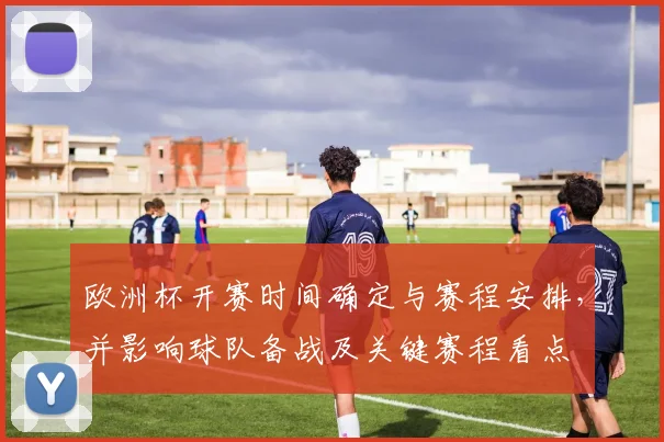 欧洲杯开赛时间确定与赛程安排，并影响球队备战及关键赛程看点