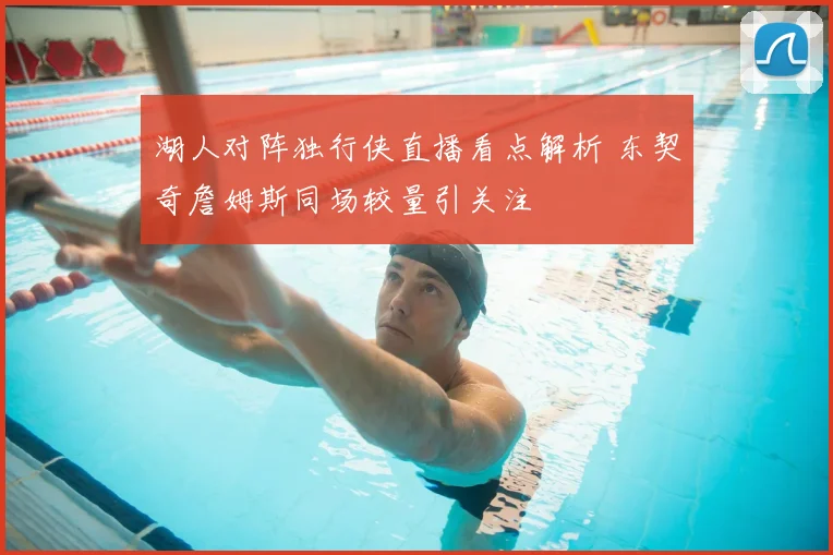 湖人对阵独行侠直播看点解析 东契奇詹姆斯同场较量引关注