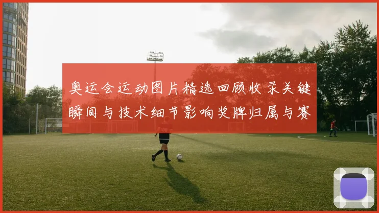 奥运会运动图片精选回顾收录关键瞬间与技术细节影响奖牌归属与赛后看点