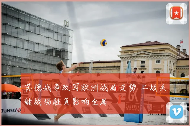 苏德战争改写欧洲战局走势 二战关键战场胜负影响全局