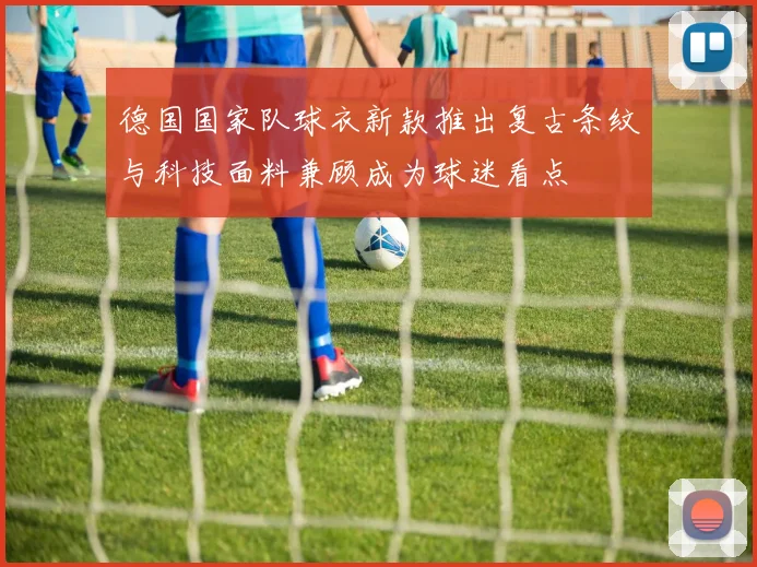 德国国家队球衣新款推出复古条纹与科技面料兼顾成为球迷看点