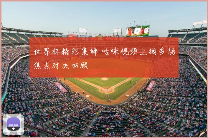 世界杯精彩集锦 咕咪视频上线多场焦点对决回顾