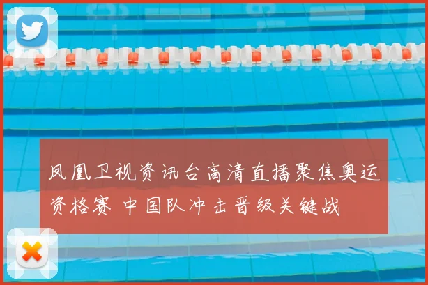 凤凰卫视资讯台高清直播聚焦奥运资格赛 中国队冲击晋级关键战