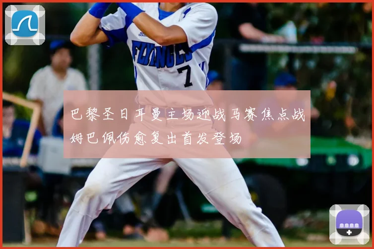 巴黎圣日耳曼主场迎战马赛焦点战姆巴佩伤愈复出首发登场