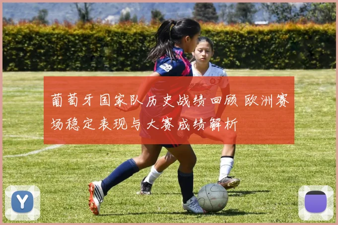 葡萄牙国家队历史战绩回顾 欧洲赛场稳定表现与大赛成绩解析