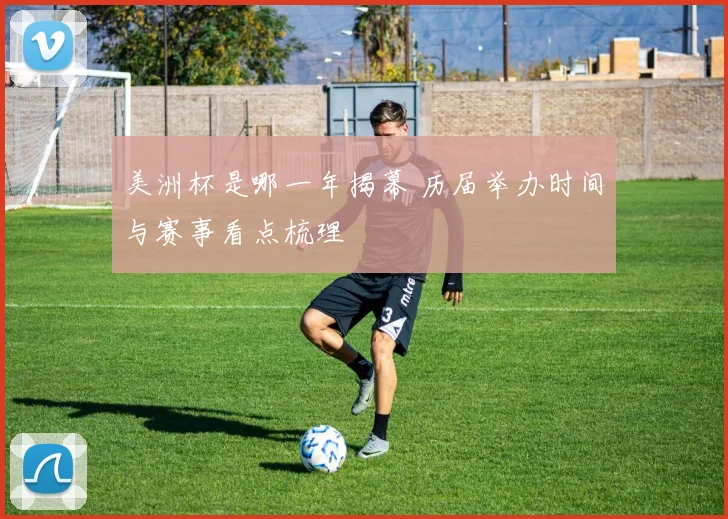 美洲杯是哪一年揭幕 历届举办时间与赛事看点梳理