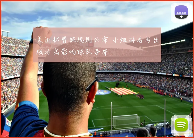 美洲杯晋级规则公布 小组排名与出线方式影响球队争夺