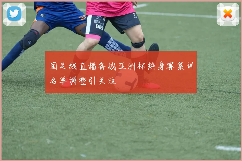 国足线直播备战亚洲杯热身赛集训名单调整引关注