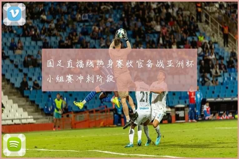国足直播线热身赛收官备战亚洲杯小组赛冲刺阶段