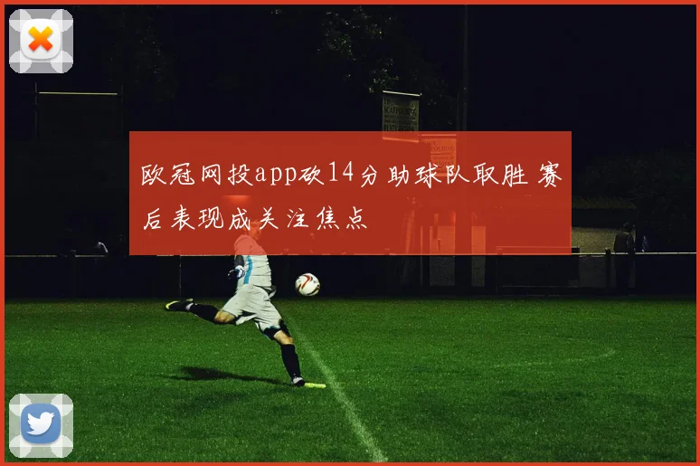 欧冠网投app砍14分助球队取胜 赛后表现成关注焦点