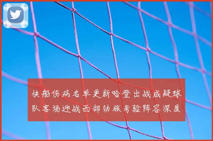 快船伤病名单更新哈登出战成疑球队客场迎战西部劲旅考验阵容深度