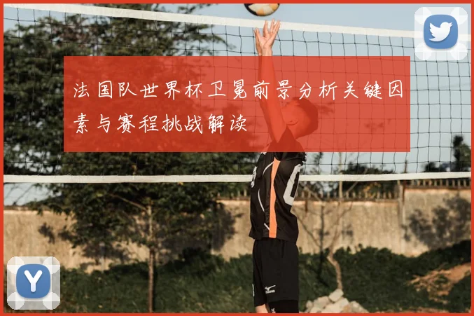 法国队世界杯卫冕前景分析关键因素与赛程挑战解读