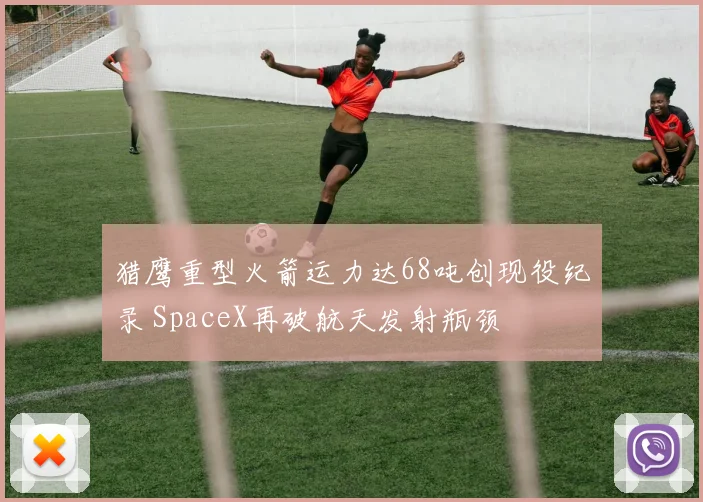 猎鹰重型火箭运力达68吨创现役纪录 SpaceX再破航天发射瓶颈