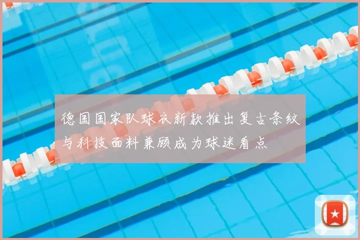 德国国家队球衣新款推出复古条纹与科技面料兼顾成为球迷看点
