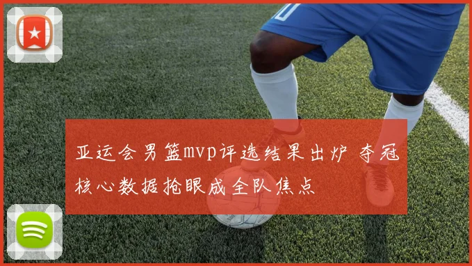 亚运会男篮mvp评选结果出炉 夺冠核心数据抢眼成全队焦点