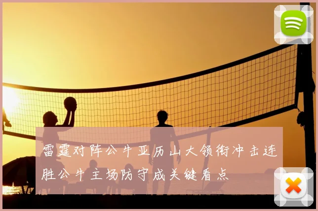 雷霆对阵公牛亚历山大领衔冲击连胜公牛主场防守成关键看点