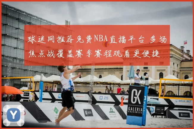 球迷网推荐免费NBA直播平台 多场焦点战覆盖赛季赛程观看更便捷