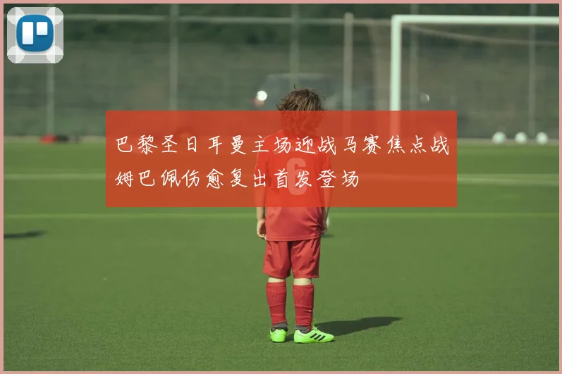 巴黎圣日耳曼主场迎战马赛焦点战姆巴佩伤愈复出首发登场
