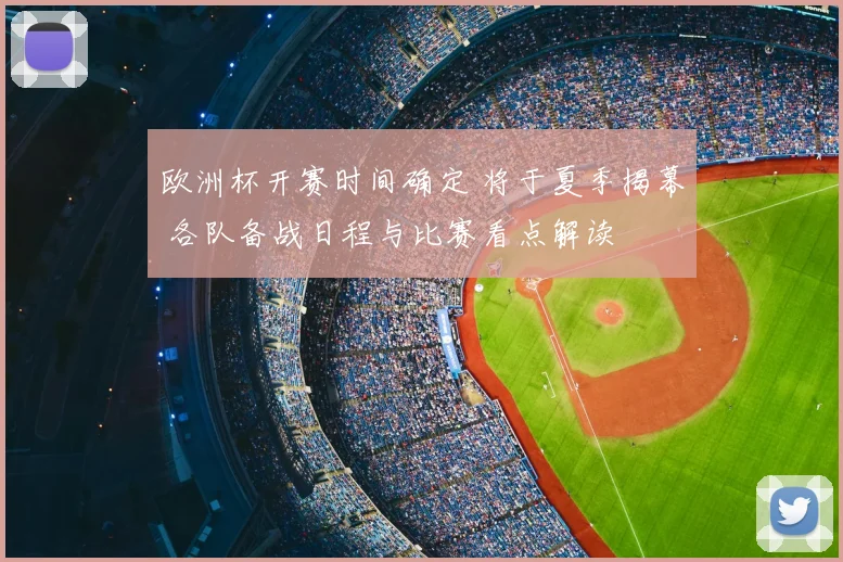 欧洲杯开赛时间确定 将于夏季揭幕 各队备战日程与比赛看点解读