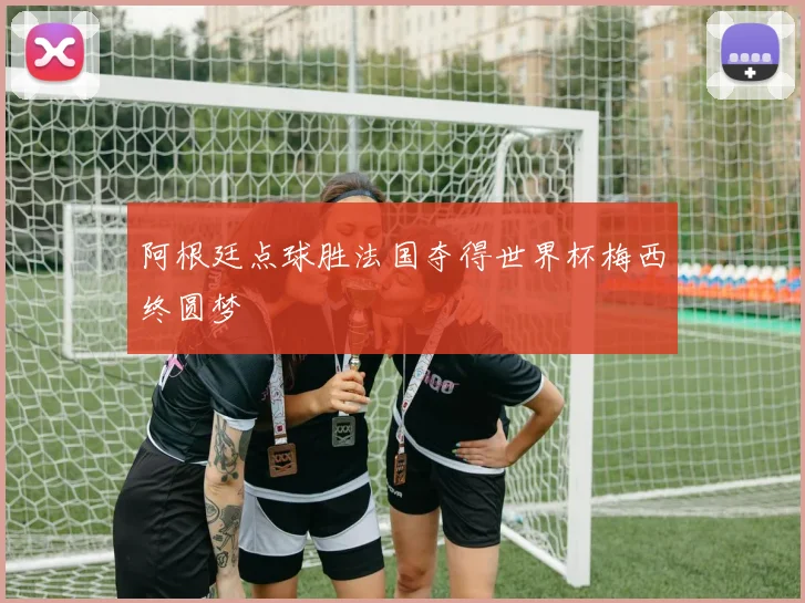 阿根廷点球胜法国夺得世界杯梅西终圆梦