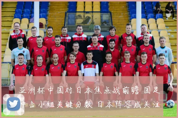 亚洲杯中国对日本焦点战前瞻 国足冲击小组关键分数 日本阵容成关注焦点