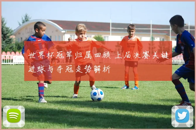 世界杯冠军归属回顾 上届决赛关键进球与夺冠走势解析