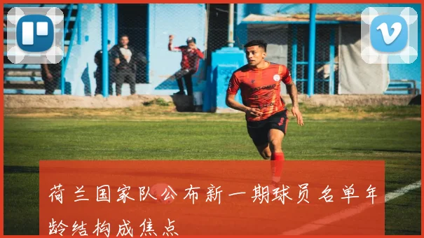 荷兰国家队公布新一期球员名单年龄结构成焦点