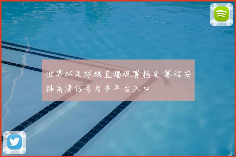 世界杯足球线直播观赛指南 赛程安排高清信号与多平台入口