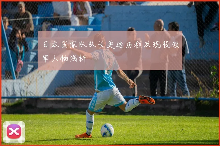 日本国家队队长更迭历程及现役领军人物浅析