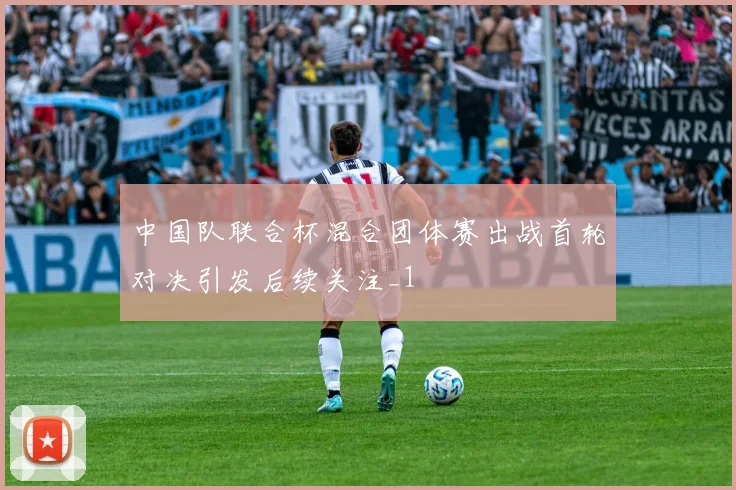 中国队联合杯混合团体赛出战首轮对决引发后续关注_1