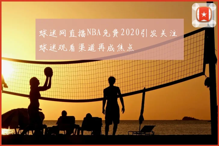 球迷网直播NBA免费2020引发关注 球迷观看渠道再成焦点