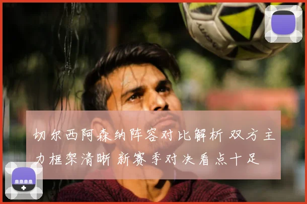 切尔西阿森纳阵容对比解析 双方主力框架清晰 新赛季对决看点十足