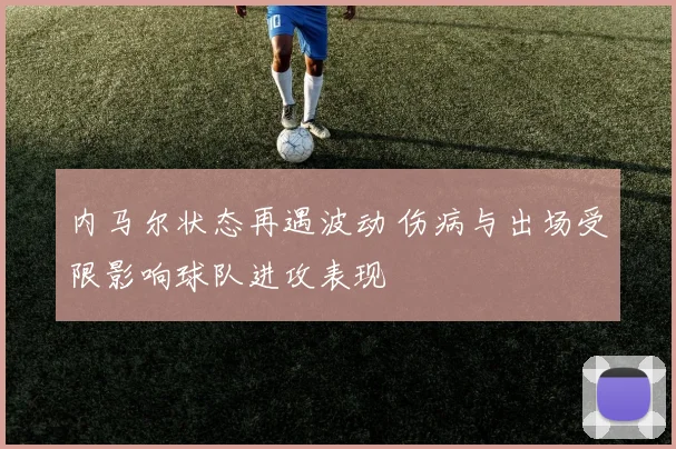内马尔状态再遇波动 伤病与出场受限影响球队进攻表现