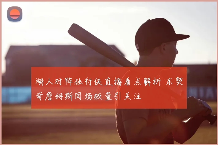 湖人对阵独行侠直播看点解析 东契奇詹姆斯同场较量引关注