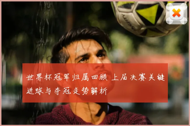 世界杯冠军归属回顾 上届决赛关键进球与夺冠走势解析