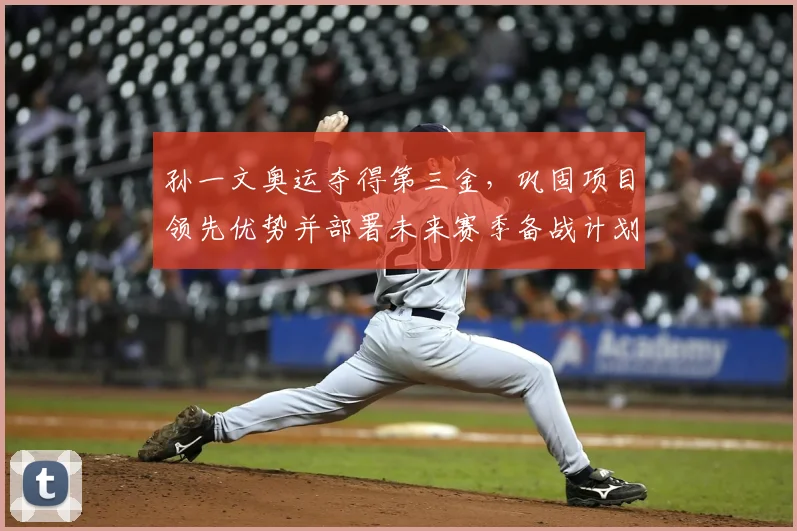 孙一文奥运夺得第三金，巩固项目领先优势并部署未来赛季备战计划