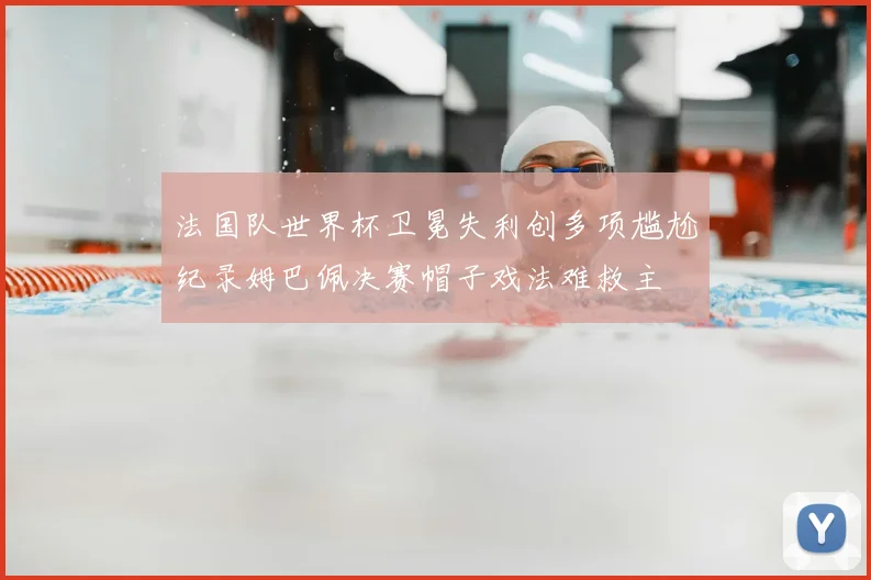 法国队世界杯卫冕失利创多项尴尬纪录姆巴佩决赛帽子戏法难救主