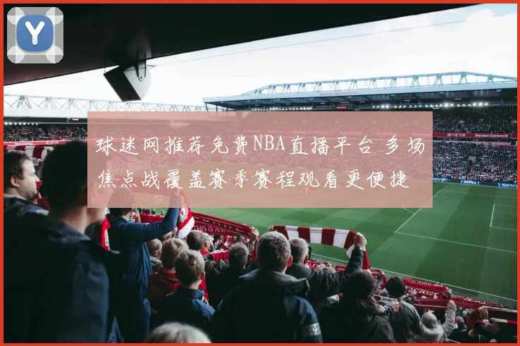 球迷网推荐免费NBA直播平台 多场焦点战覆盖赛季赛程观看更便捷