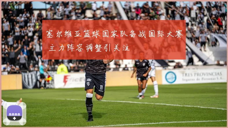 塞尔维亚篮球国家队备战国际大赛 主力阵容调整引关注