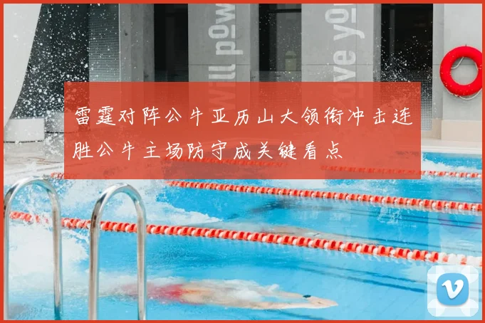 雷霆对阵公牛亚历山大领衔冲击连胜公牛主场防守成关键看点