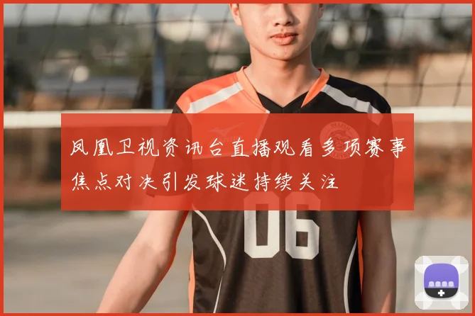 凤凰卫视资讯台直播观看多项赛事焦点对决引发球迷持续关注