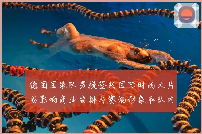 德国国家队男模签约国际时尚大片或影响商业安排与赛场形象和队内定位